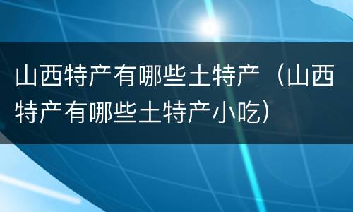 山西特产有哪些土特产（山西特产有哪些土特产小吃）