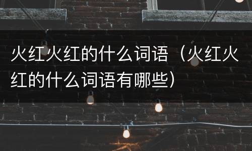 火红火红的什么词语（火红火红的什么词语有哪些）
