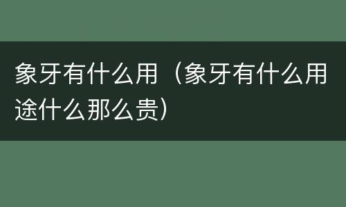 象牙有什么用（象牙有什么用途什么那么贵）