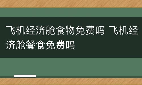 飞机经济舱食物免费吗 飞机经济舱餐食免费吗