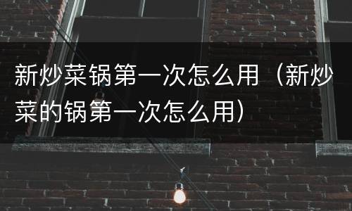 新炒菜锅第一次怎么用（新炒菜的锅第一次怎么用）