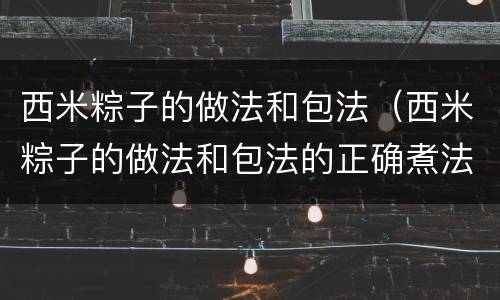 西米粽子的做法和包法（西米粽子的做法和包法的正确煮法粒粒西米）