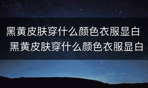 黑黄皮肤穿什么颜色衣服显白 黑黄皮肤穿什么颜色衣服显白夏季