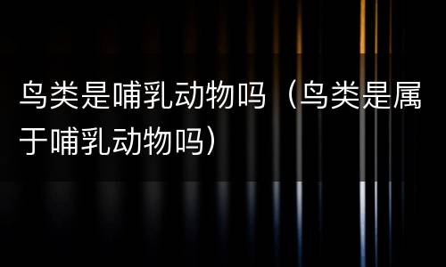 鸟类是哺乳动物吗（鸟类是属于哺乳动物吗）