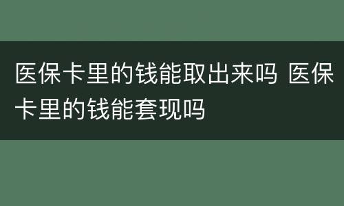 医保卡里的钱能取出来吗 医保卡里的钱能套现吗
