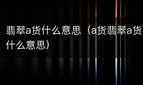 翡翠a货什么意思（a货翡翠a货什么意思）
