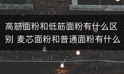 高筋面粉和低筋面粉有什么区别 麦芯面粉和普通面粉有什么区别