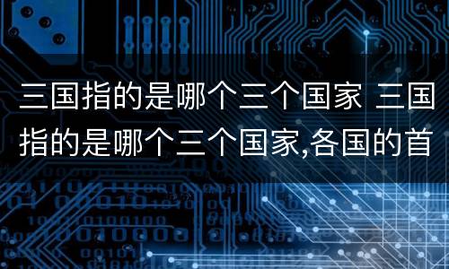 三国指的是哪个三个国家 三国指的是哪个三个国家,各国的首领是谁