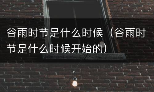 谷雨时节是什么时候（谷雨时节是什么时候开始的）
