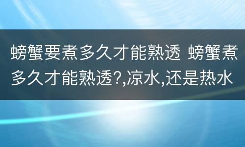 螃蟹要煮多久才能熟透 螃蟹煮多久才能熟透?,凉水,还是热水煮