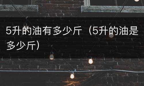 5升的油有多少斤（5升的油是多少斤）