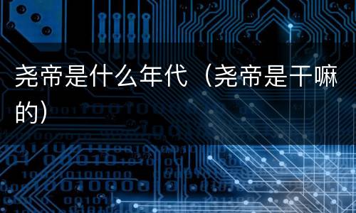 尧帝是什么年代（尧帝是干嘛的）