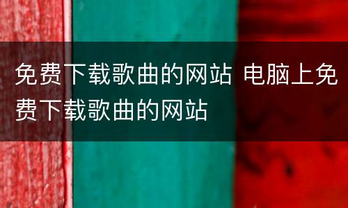 免费下载歌曲的网站 电脑上免费下载歌曲的网站
