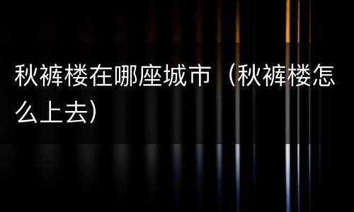 秋裤楼在哪座城市（秋裤楼怎么上去）