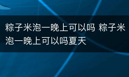 粽子米泡一晚上可以吗 粽子米泡一晚上可以吗夏天