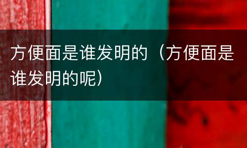 方便面是谁发明的（方便面是谁发明的呢）