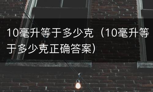 10毫升等于多少克（10毫升等于多少克正确答案）