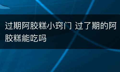 过期阿胶糕小窍门 过了期的阿胶糕能吃吗