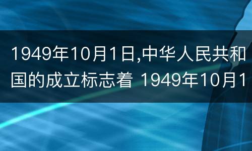 1949年10月1日,中华人民共和国的成立标志着 1949年10月1日,中华人民共和国的成立标志着什么