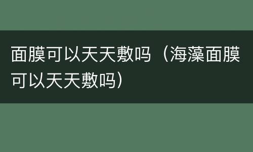面膜可以天天敷吗（海藻面膜可以天天敷吗）