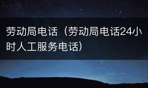 劳动局电话（劳动局电话24小时人工服务电话）