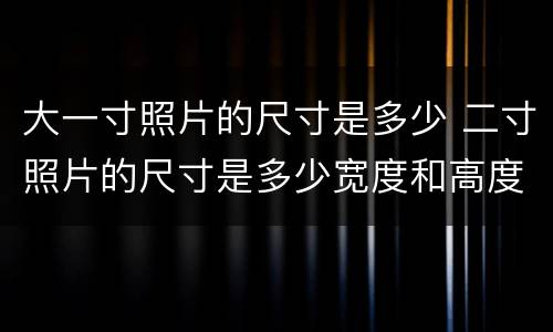 大一寸照片的尺寸是多少 二寸照片的尺寸是多少宽度和高度