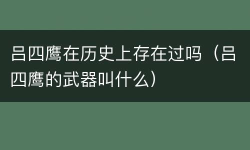吕四鹰在历史上存在过吗（吕四鹰的武器叫什么）