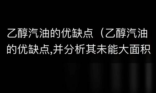 乙醇汽油的优缺点（乙醇汽油的优缺点,并分析其未能大面积推广的原因）