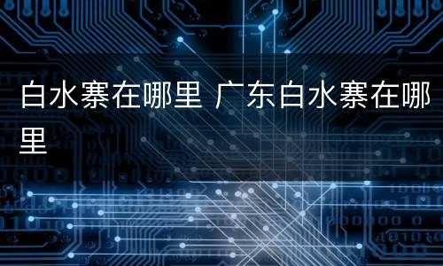 白水寨在哪里 广东白水寨在哪里