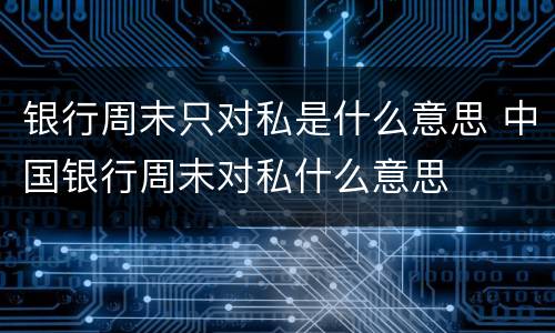 银行周末只对私是什么意思 中国银行周末对私什么意思