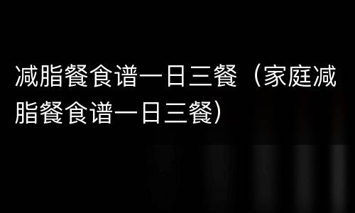 减脂餐食谱一日三餐（家庭减脂餐食谱一日三餐）