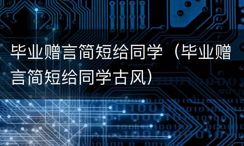 毕业赠言简短给同学（毕业赠言简短给同学古风）