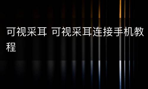 可视采耳 可视采耳连接手机教程