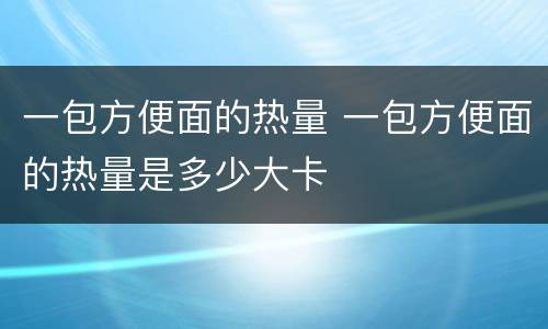 一包方便面的热量 一包方便面的热量是多少大卡