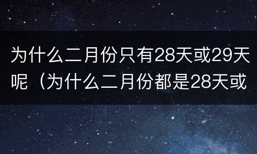 为什么二月份只有28天或29天呢（为什么二月份都是28天或29天）