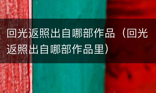 回光返照出自哪部作品（回光返照出自哪部作品里）