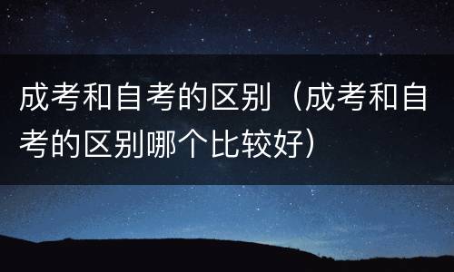 成考和自考的区别（成考和自考的区别哪个比较好）