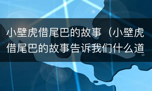 小壁虎借尾巴的故事（小壁虎借尾巴的故事告诉我们什么道理）