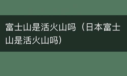 富士山是活火山吗（日本富士山是活火山吗）