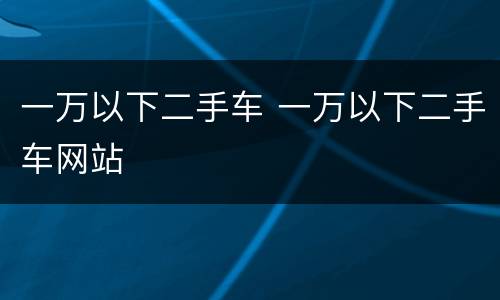 一万以下二手车 一万以下二手车网站