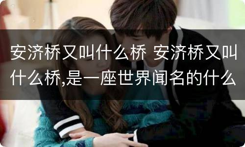 安济桥又叫什么桥 安济桥又叫什么桥,是一座世界闻名的什么桥