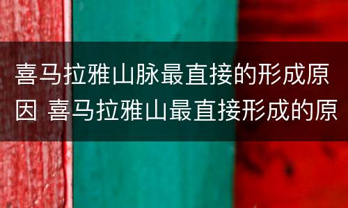 喜马拉雅山脉最直接的形成原因 喜马拉雅山最直接形成的原因是