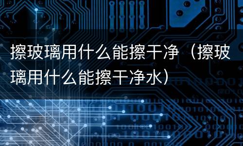 擦玻璃用什么能擦干净（擦玻璃用什么能擦干净水）