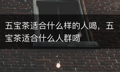 五宝茶适合什么样的人喝，五宝茶适合什么人群喝