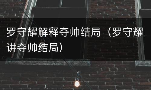 罗守耀解释夺帅结局（罗守耀讲夺帅结局）