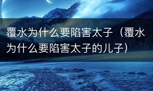覆水为什么要陷害太子（覆水为什么要陷害太子的儿子）
