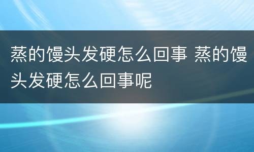 蒸的馒头发硬怎么回事 蒸的馒头发硬怎么回事呢