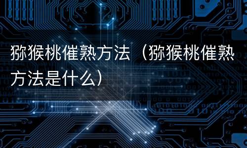 猕猴桃催熟方法（猕猴桃催熟方法是什么）