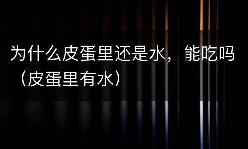 为什么皮蛋里还是水，能吃吗（皮蛋里有水）