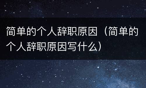 简单的个人辞职原因（简单的个人辞职原因写什么）